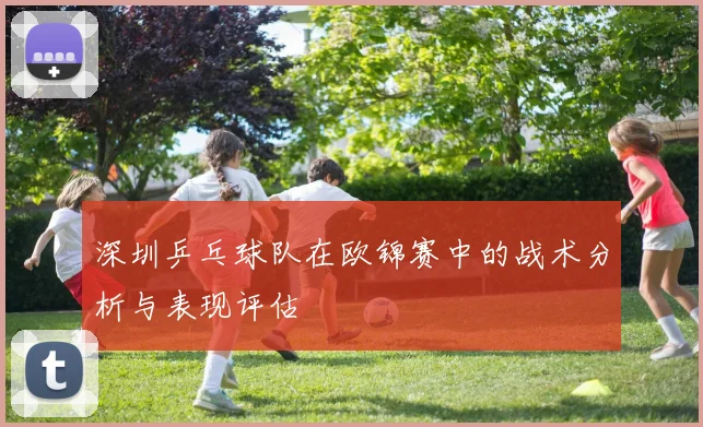 深圳乒乓球队在欧锦赛中的战术分析与表现评估