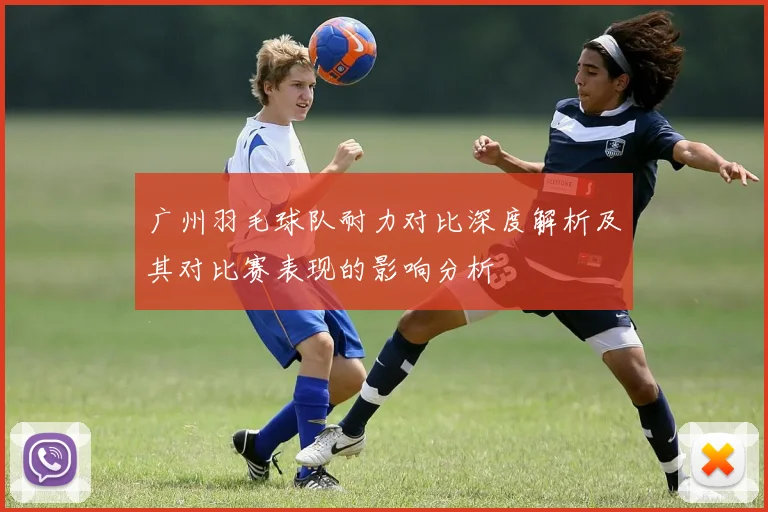 广州羽毛球队耐力对比深度解析及其对比赛表现的影响分析