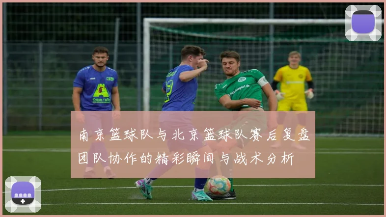 南京篮球队与北京篮球队赛后复盘团队协作的精彩瞬间与战术分析