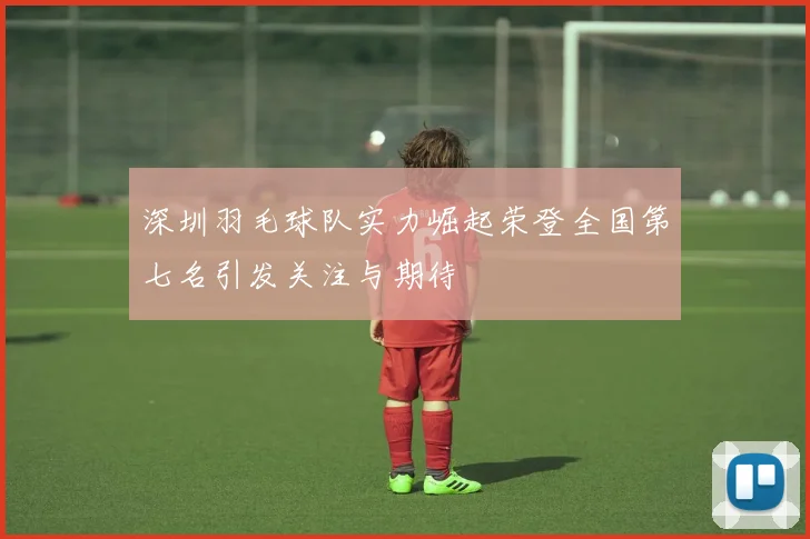 深圳羽毛球队实力崛起荣登全国第七名引发关注与期待