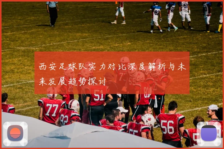 西安足球队实力对比深度解析与未来发展趋势探讨