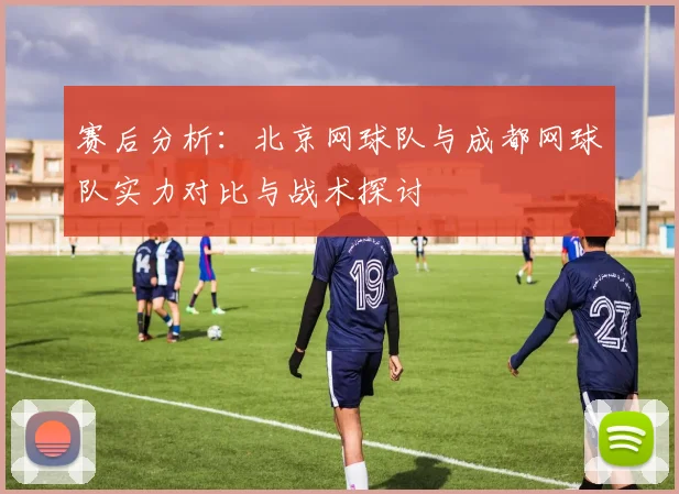赛后分析：北京网球队与成都网球队实力对比与战术探讨