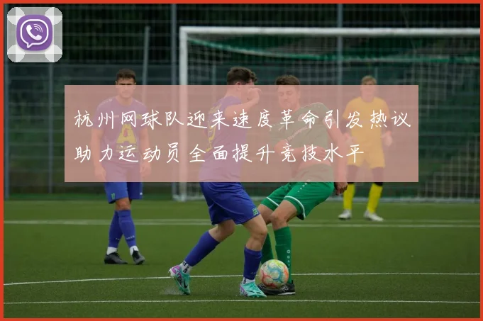 杭州网球队迎来速度革命引发热议助力运动员全面提升竞技水平