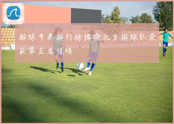 排球节奏排行榜揭晓北京排球队荣获第五名佳绩