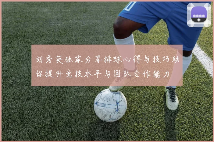 刘秀英独家分享排球心得与技巧助你提升竞技水平与团队合作能力