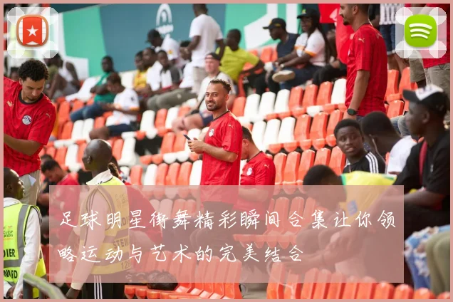 足球明星街舞精彩瞬间合集让你领略运动与艺术的完美结合